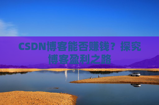 CSDN博客能否赚钱？探究博客盈利之路